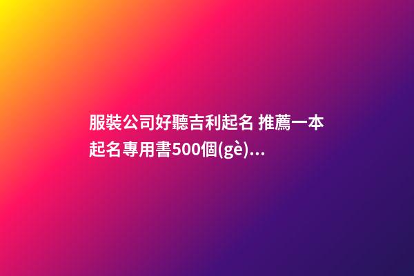 服裝公司好聽吉利起名 推薦一本起名專用書500個(gè)好聽又典雅的吉利名字-第1張-公司起名-玄機(jī)派